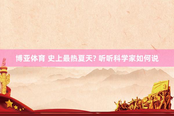 博亚体育 史上最热夏天? 听听科学家如何说