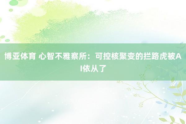 博亚体育 心智不雅察所：可控核聚变的拦路虎被AI依从了