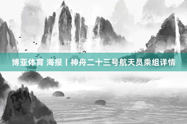 博亚体育 海报丨神舟二十三号航天员乘组详情