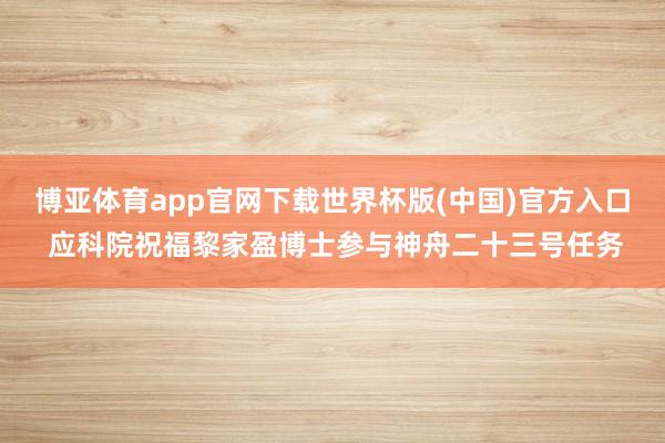 博亚体育app官网下载世界杯版(中国)官方入口 应科院祝福黎家盈博士参与神舟二十三号任务