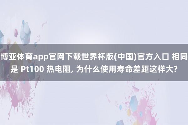 博亚体育app官网下载世界杯版(中国)官方入口 相同是 Pt100 热电阻, 为什么使用寿命差距这样大?