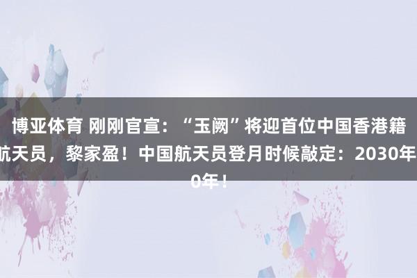 博亚体育 刚刚官宣:“玉阙”将迎首位中国香港籍航天员,黎家盈!中国航天员登月时候敲定:2030年!