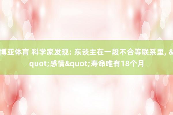 博亚体育 科学家发现: 东谈主在一段不合等联系里, "感情"寿命唯有18个月