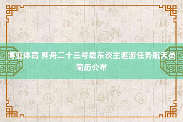 博亚体育 神舟二十三号载东谈主遨游任务航天员简历公布