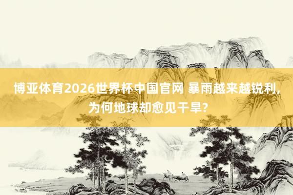 博亚体育2026世界杯中国官网 暴雨越来越锐利, 为何地球却愈见干旱?