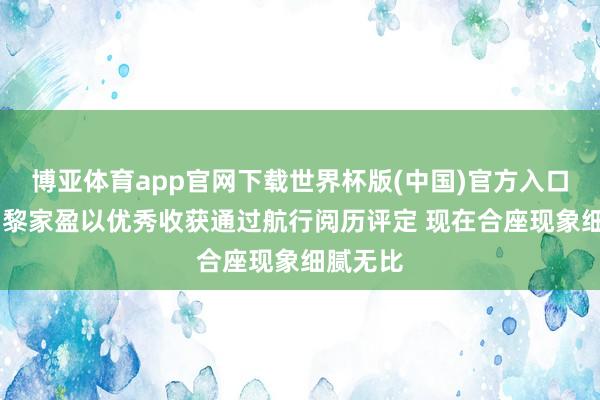 博亚体育app官网下载世界杯版(中国)官方入口 航天员黎家盈以优秀收获通过航行阅历评定 现在合座现象细腻无比