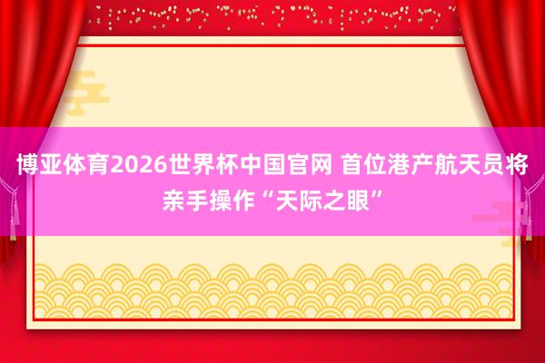 博亚体育2026世界杯中国官网 首位港产航天员将亲手操作“天际之眼”