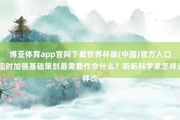 博亚体育app官网下载世界杯版(中国)官方入口 现时加强基础策划最需要作念什么？听听科学家怎样谈