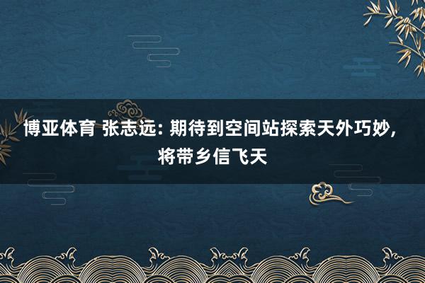 博亚体育 张志远: 期待到空间站探索天外巧妙， 将带乡信飞天