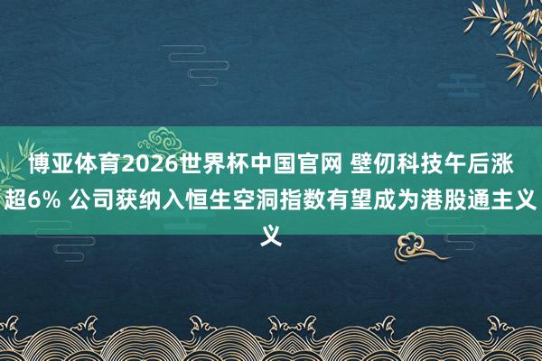 博亚体育2026世界杯中国官网 壁仞科技午后涨超6% 公司获纳入恒生空洞指数有望成为港股通主义