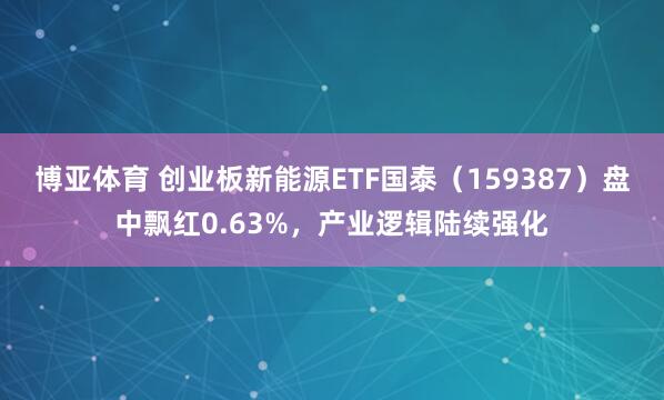 博亚体育 创业板新能源ETF国泰(159387)盘中飘红0.63%,产业逻辑陆续强化