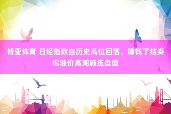博亚体育 日经指数自历史高位回落,赚钱了结类似油价高潮施压盘面