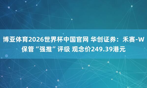 博亚体育2026世界杯中国官网 华创证券:禾赛-W保管“强推”评级 观念价249.39港元