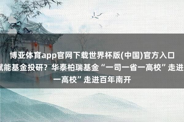 博亚体育app官网下载世界杯版(中国)官方入口 AI怎样赋能基金投研?华泰柏瑞基金“一司一省一高校”走进百年南开
