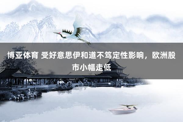 博亚体育 受好意思伊和道不笃定性影响,欧洲股市小幅走低