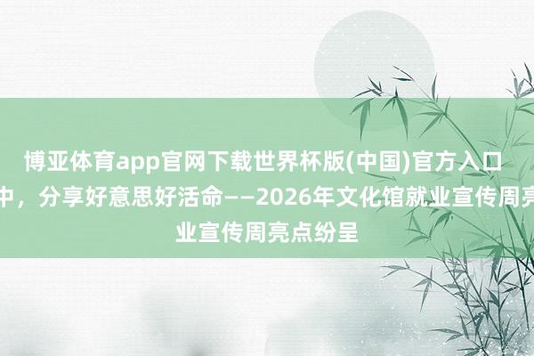 博亚体育app官网下载世界杯版(中国)官方入口 在艺术中,分享好意思好活命——2026年文化馆就业宣传周亮点纷呈
