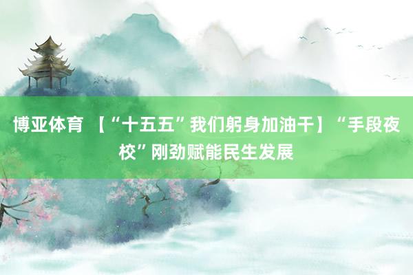 博亚体育 【“十五五”我们躬身加油干】“手段夜校”刚劲赋能民生发展