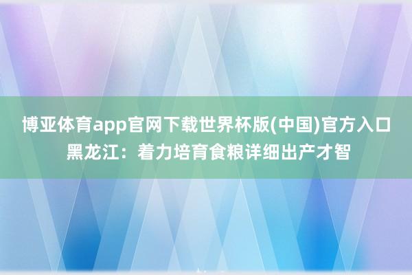 博亚体育app官网下载世界杯版(中国)官方入口 黑龙江:着力培育食粮详细出产才智