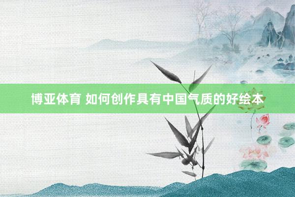 博亚体育 如何创作具有中国气质的好绘本