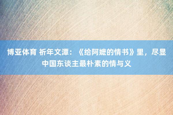 博亚体育 祈年文潭:《给阿嬷的情书》里,尽显中国东谈主最朴素的情与义
