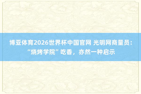 博亚体育2026世界杯中国官网 光明网商量员:“烧烤学院”吃香,亦然一种启示