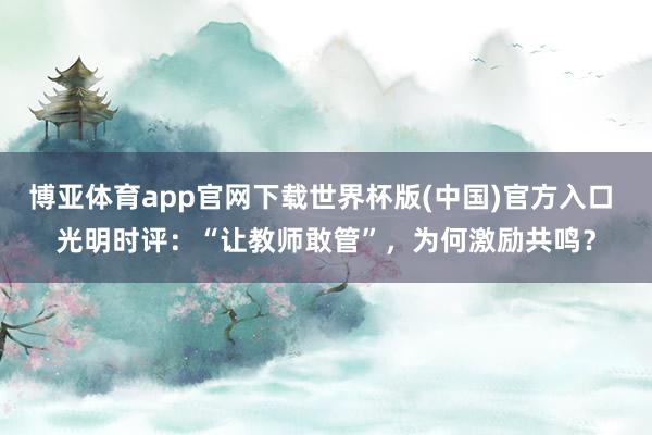 博亚体育app官网下载世界杯版(中国)官方入口 光明时评:“让教师敢管”,为何激励共鸣?