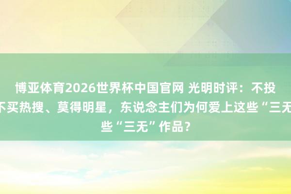 博亚体育2026世界杯中国官网 光明时评:不投流量、不买热搜、莫得明星,东说念主们为何爱上这些“三无”作品?