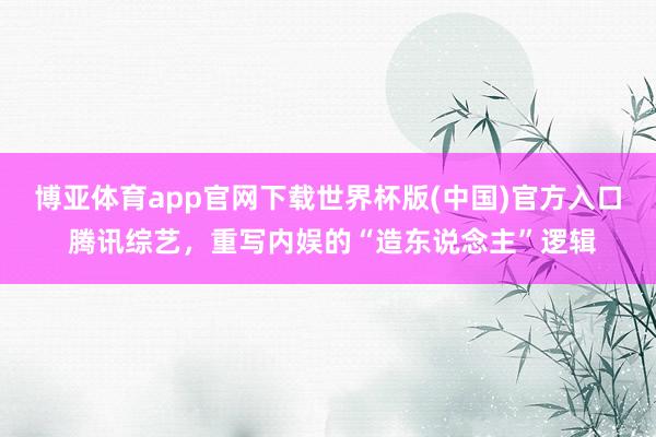 博亚体育app官网下载世界杯版(中国)官方入口 腾讯综艺,重写内娱的“造东说念主”逻辑