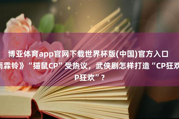 博亚体育app官网下载世界杯版(中国)官方入口 《雨霖铃》“猫鼠CP”受热议,武侠剧怎样打造“CP狂欢”?