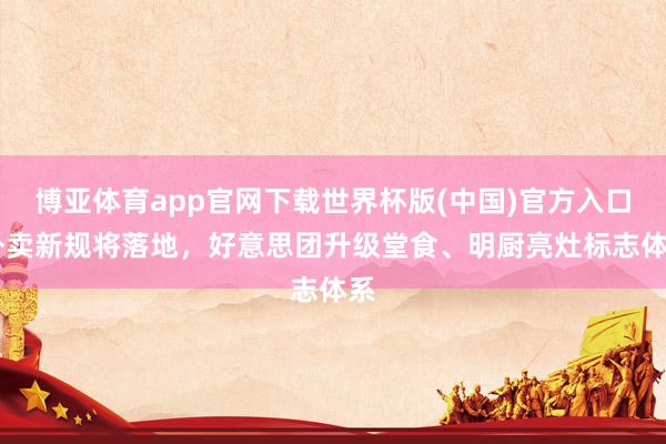 博亚体育app官网下载世界杯版(中国)官方入口 外卖新规将落地,好意思团升级堂食、明厨亮灶标志体系