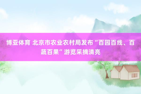 博亚体育 北京市农业农村局发布“百园百线、百蔬百果”游览采摘清亮