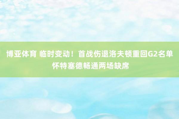 博亚体育 临时变动!首战伤退洛夫顿重回G2名单 怀特塞德畅通两场缺席