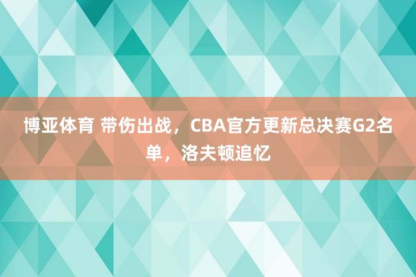 博亚体育 带伤出战,CBA官方更新总决赛G2名单,洛夫顿追忆