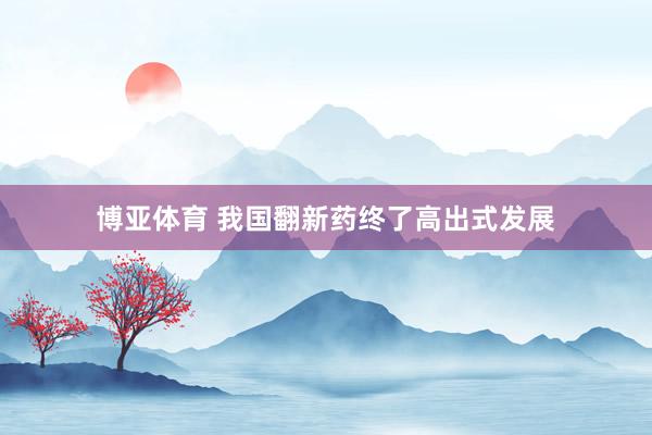 博亚体育 我国翻新药终了高出式发展
