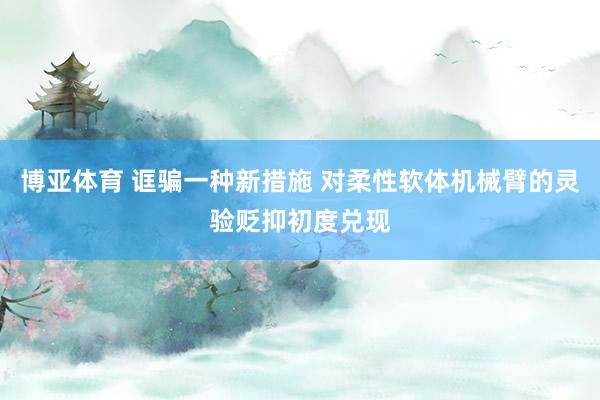 博亚体育 诓骗一种新措施 对柔性软体机械臂的灵验贬抑初度兑现