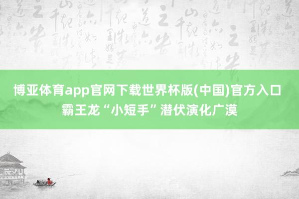 博亚体育app官网下载世界杯版(中国)官方入口 霸王龙“小短手”潜伏演化广漠