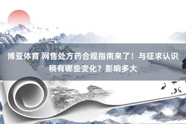 博亚体育 网售处方药合规指南来了!与征求认识稿有哪些变化?影响多大
