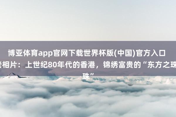 博亚体育app官网下载世界杯版(中国)官方入口 老相片：上世纪80年代的香港，锦绣富贵的“东方之珠”