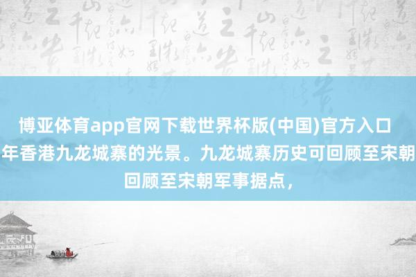 博亚体育app官网下载世界杯版(中国)官方入口 这是1987年香港九龙城寨的光景。九龙城寨历史可回顾至宋朝军事据点,