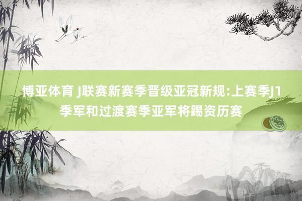 博亚体育 J联赛新赛季晋级亚冠新规:上赛季J1季军和过渡赛季亚军将踢资历赛