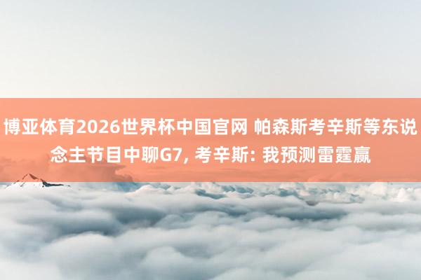 博亚体育2026世界杯中国官网 帕森斯考辛斯等东说念主节目中聊G7, 考辛斯: 我预测雷霆赢