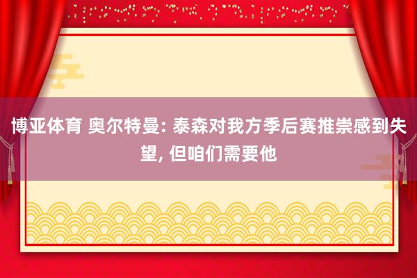 博亚体育 奥尔特曼: 泰森对我方季后赛推崇感到失望， 但咱们需要他