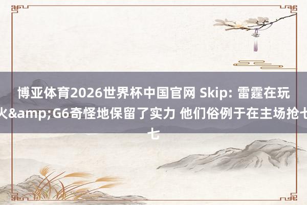 博亚体育2026世界杯中国官网 Skip: 雷霆在玩火&G6奇怪地保留了实力 他们俗例于在主场抢七