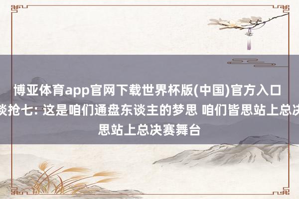 博亚体育app官网下载世界杯版(中国)官方入口 尚帕尼谈抢七: 这是咱们通盘东谈主的梦思 咱们皆思站上总决赛舞台