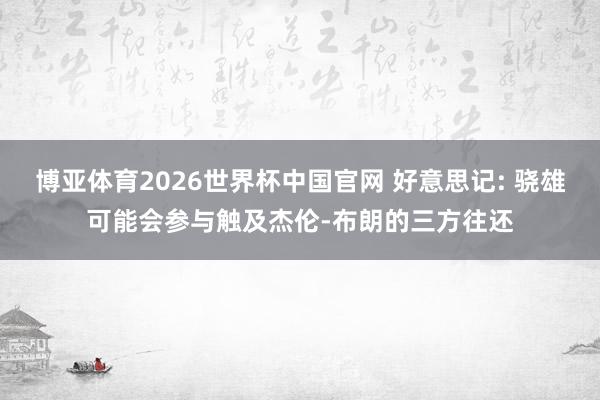 博亚体育2026世界杯中国官网 好意思记: 骁雄可能会参与触及杰伦-布朗的三方往还
