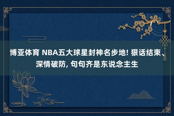 博亚体育 NBA五大球星封神名步地! 狠话结束、深情破防, 句句齐是东说念主生