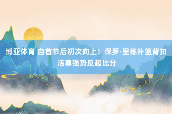 博亚体育 自首节后初次向上！保罗·里德补篮背扣 活塞强势反超比分