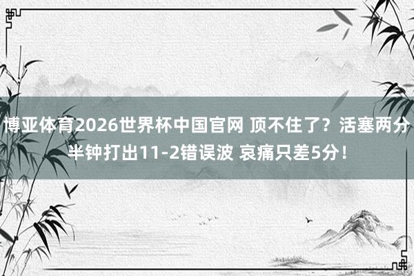 博亚体育2026世界杯中国官网 顶不住了？活塞两分半钟打出11-2错误波 哀痛只差5分！
