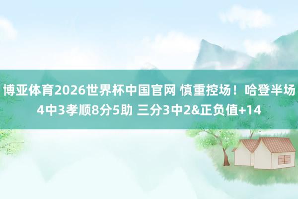 博亚体育2026世界杯中国官网 慎重控场!哈登半场4中3孝顺8分5助 三分3中2&正负值+14