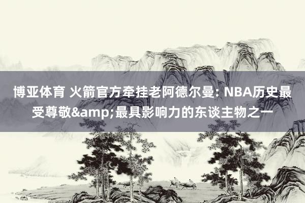 博亚体育 火箭官方牵挂老阿德尔曼: NBA历史最受尊敬&最具影响力的东谈主物之一